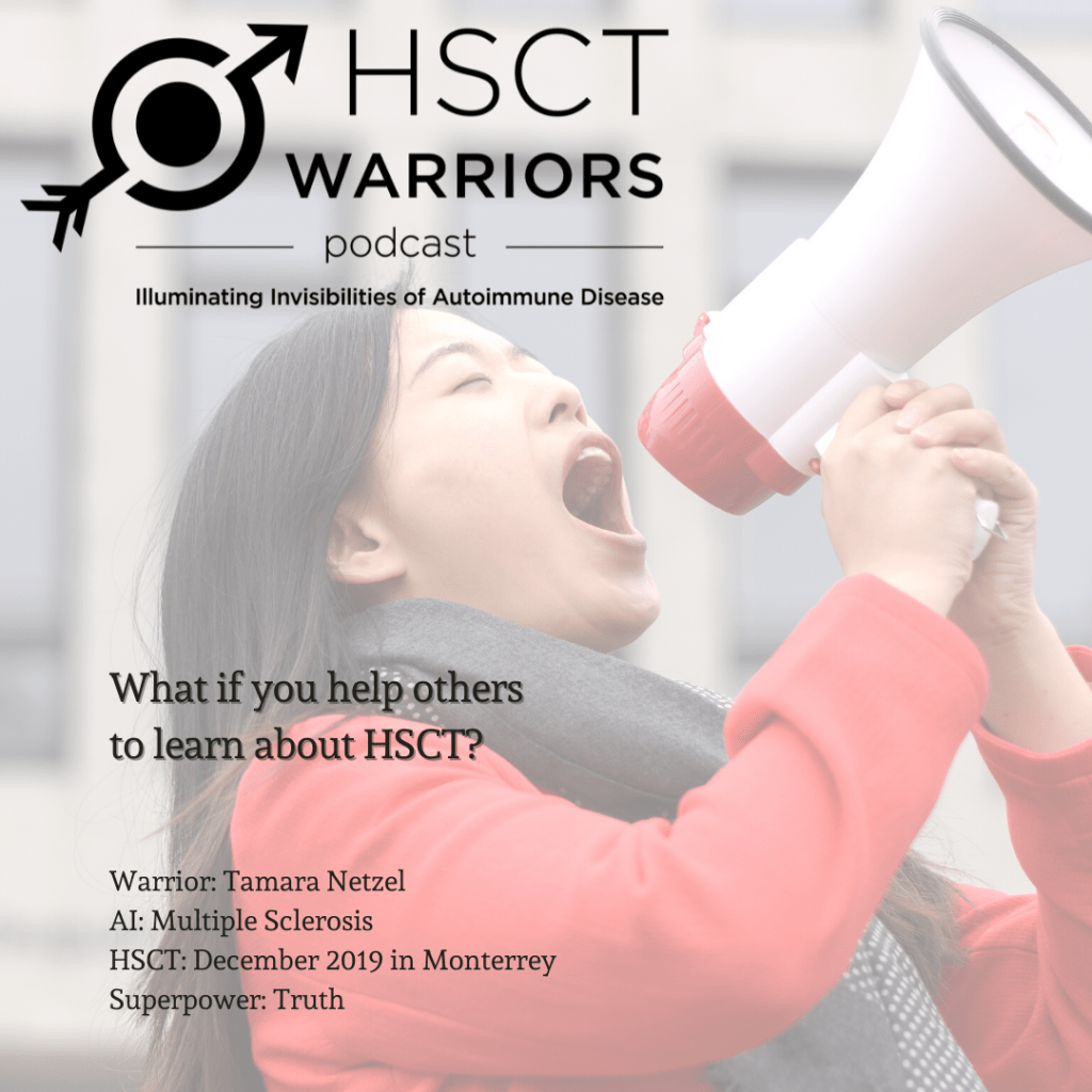 The HSCT Warriors Podcast logo appears at the top of a woman pictured with her eyes closed, shouting into a megaphone that she is tightly gripping with both hands. A question asking "What if you help others to learn about HSCT?" is placed on her shoulder, above a paragraph to identify the interviewee as Tamara Netzel, who battled the autoimmune disease of multiple sclerosis by pursuing HSCT in December 2019 in Monterrey, Mexico, and revealed her superpower to be truth.